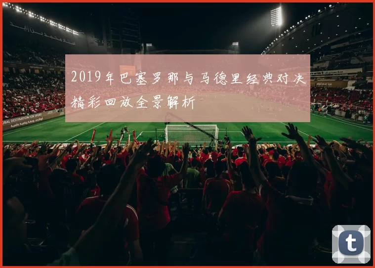 2019年巴塞罗那与马德里经典对决精彩回放全景解析