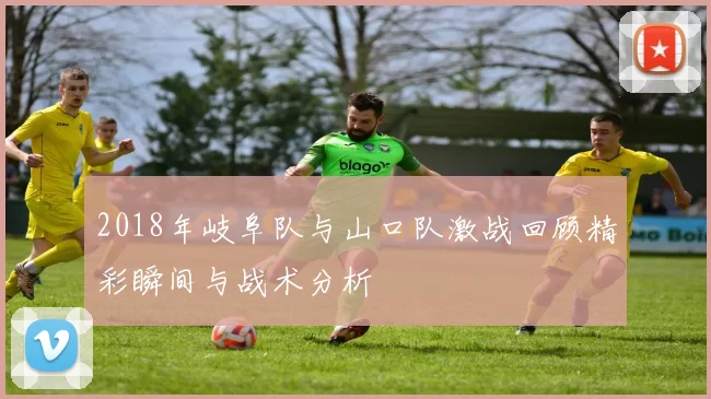 2018年岐阜队与山口队激战回顾精彩瞬间与战术分析