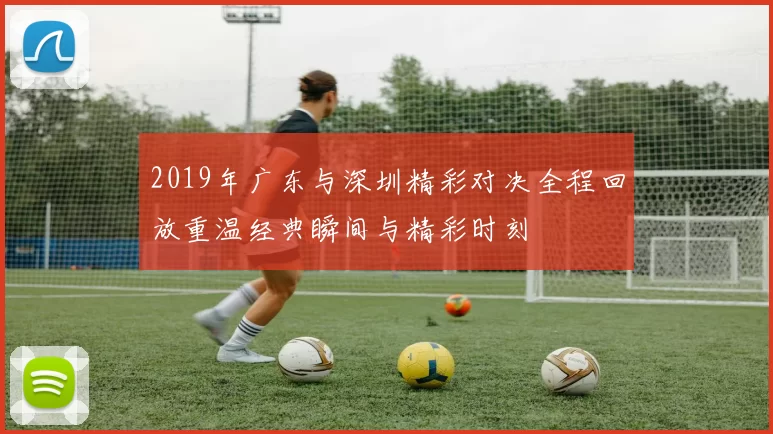 2019年广东与深圳精彩对决全程回放重温经典瞬间与精彩时刻