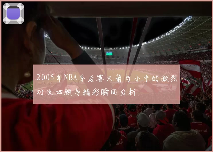 2005年NBA季后赛火箭与小牛的激烈对决回顾与精彩瞬间分析